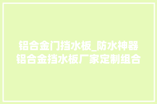 铝合金门挡水板_防水神器铝合金挡水板厂家定制组合式铝合金挡水板