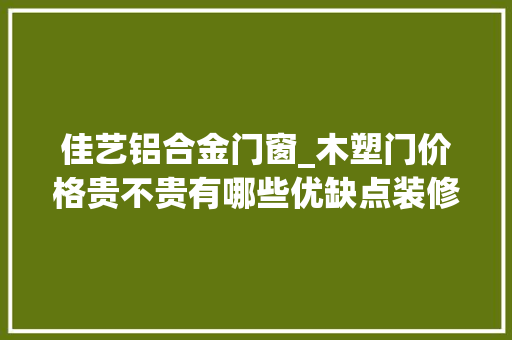 佳艺铝合金门窗_木塑门价格贵不贵有哪些优缺点装修网详解