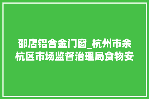 邵店铝合金门窗_杭州市余杭区市场监督治理局食物安然监督抽检信息通知书记202313