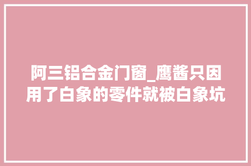 阿三铝合金门窗_鹰酱只因用了白象的零件就被白象坑的自家飞船下不回来 塑钢门