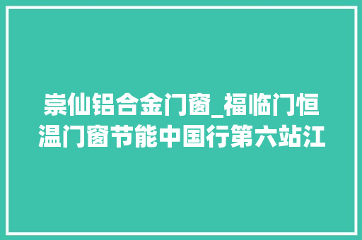 崇仙铝合金门窗_福临门恒温门窗节能中国行第六站江西信丰站