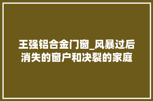 王强铝合金门窗_风暴过后消失的窗户和决裂的家庭