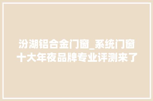 汾湖铝合金门窗_系统门窗十大年夜品牌专业评测来了