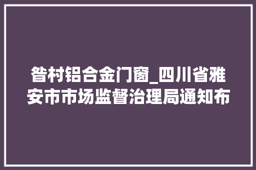 昝村铝合金门窗_四川省雅安市市场监督治理局通知布告16批次食物抽检不合格情况2022年第4号