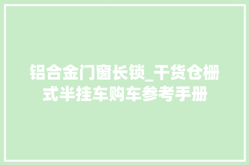 铝合金门窗长锁_干货仓栅式半挂车购车参考手册