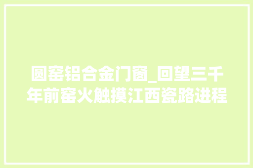 圆窑铝合金门窗_回望三千年前窑火触摸江西瓷路进程鹰潭月湖角山古陶窑址储存着江西由陶到瓷的演化密码