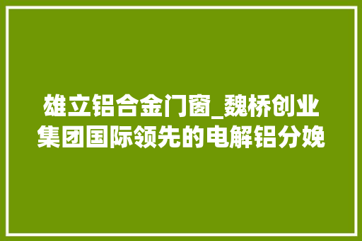 雄立铝合金门窗_魏桥创业集团国际领先的电解铝分娩线吨铝能耗和排放全球最低