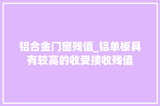 铝合金门窗残值_铝单板具有较高的收受接收残值