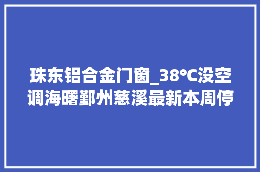 珠东铝合金门窗_38℃没空调海曙鄞州慈溪最新本周停电计划快看看有没有你家