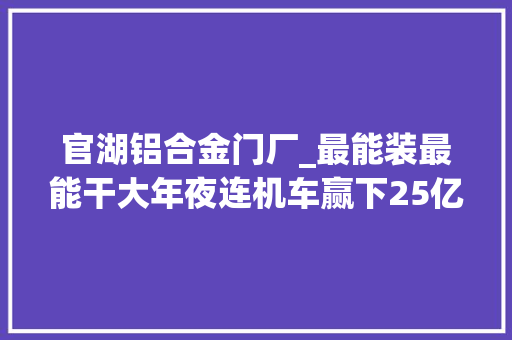 官湖铝合金门厂_最能装最能干大年夜连机车赢下25亿大年夜单