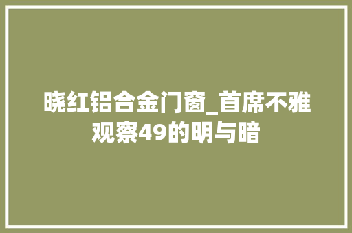 晓红铝合金门窗_首席不雅观察49的明与暗