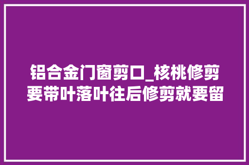 铝合金门窗剪口_核桃修剪要带叶落叶往后修剪就要留心了欠妥心就会引起伤流
