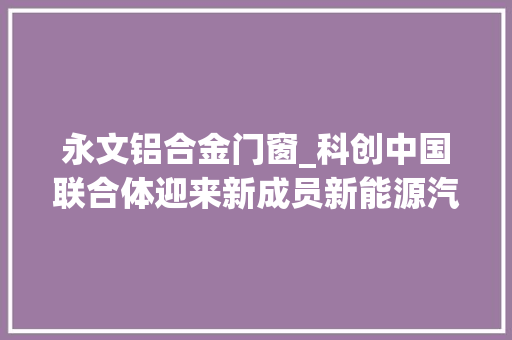 永文铝合金门窗_科创中国联合体迎来新成员新能源汽车科技成果转化加速