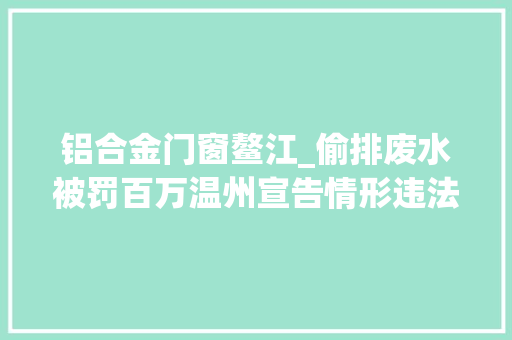 铝合金门窗鳌江_偷排废水被罚百万温州宣告情形违法十大年夜范例案例
