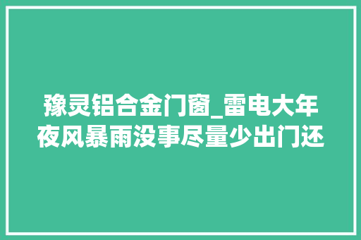 豫灵铝合金门窗_雷电大年夜风暴雨没事尽量少出门还有这些信息请留心 实木门