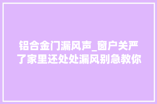 铝合金门漏风声_窗户关严了家里还处处漏风别急教你这么做不进冷风还隔音