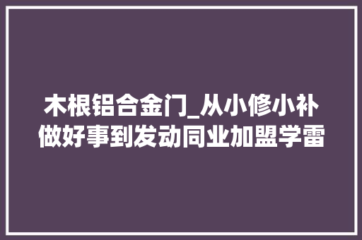 木根铝合金门_从小修小补做好事到发动同业加盟学雷锋