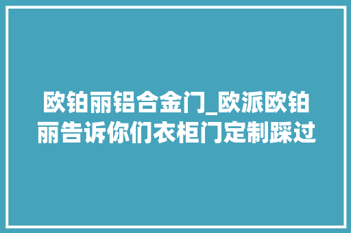 欧铂丽铝合金门_欧派欧铂丽告诉你们衣柜门定制踩过的坑有哪些
