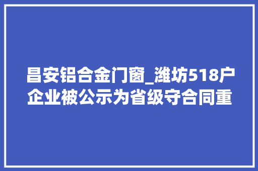 昌安铝合金门窗_潍坊518户企业被公示为省级守合同重信用企业