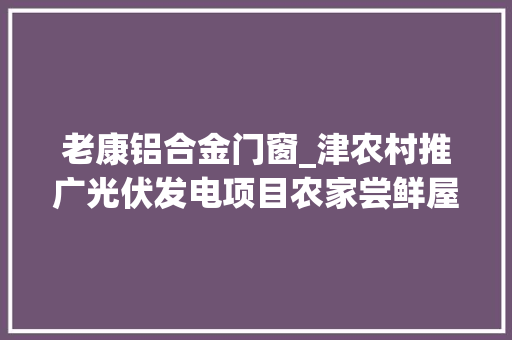 老康铝合金门窗_津农村推广光伏发电项目农家尝鲜屋顶电站 防火门