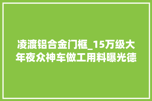 凌渡铝合金门框_15万级大年夜众神车做工用料曝光德系品格只是一个传说