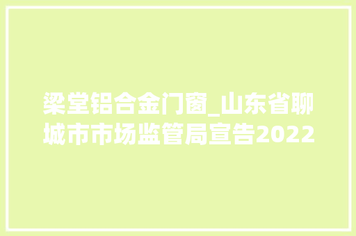 梁堂铝合金门窗_山东省聊城市市场监管局宣告2022年第24期食物安然监督抽检信息