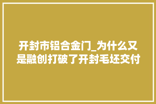 开封市铝合金门_为什么又是融创打破了开封毛坯交付品格的天花板