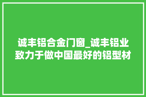 诚丰铝合金门窗_诚丰铝业致力于做中国最好的铝型材