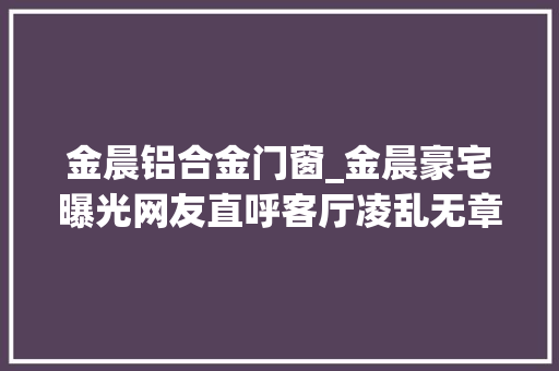 金晨铝合金门窗_金晨豪宅曝光网友直呼客厅凌乱无章难怪邓伦会和她分离 铝合金门