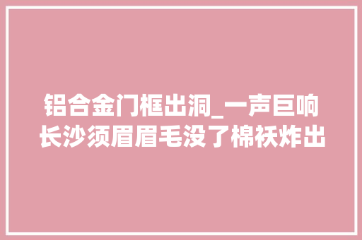 铝合金门框出洞_一声巨响长沙须眉眉毛没了棉袄炸出洞惹祸的这器械你家也有