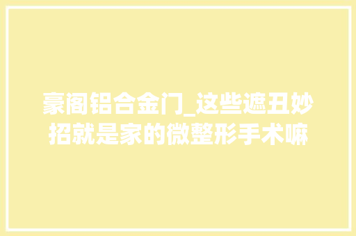 豪阁铝合金门_这些遮丑妙招就是家的微整形手术嘛