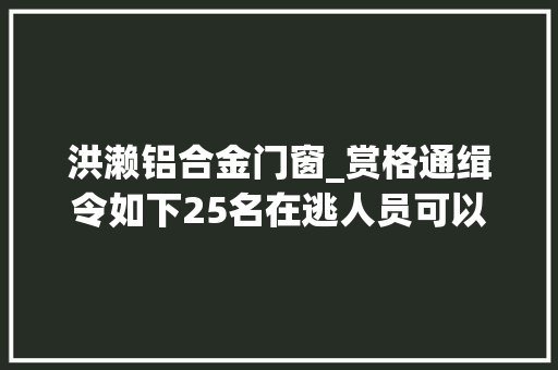 洪濑铝合金门窗_赏格通缉令如下25名在逃人员可以经由进程微信举报最高奖励20000元