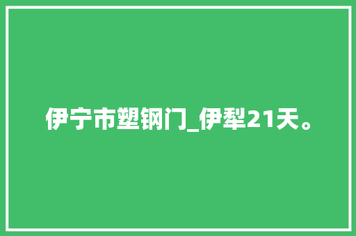 伊宁市塑钢门_伊犁21天。