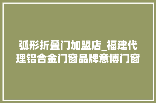弧形折叠门加盟店_福建代理铝合金门窗品牌意博门窗是门窗创业加盟的首选