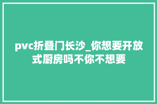 pvc折叠门长沙_你想要开放式厨房吗不你不想要 复合门