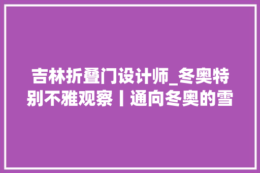 吉林折叠门设计师_冬奥特别不雅观察丨通向冬奥的雪国列车吉林新装备硬核实力亮相集体爆燃出圈