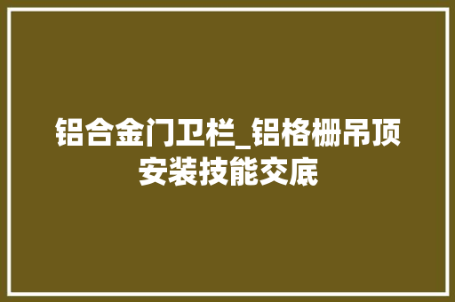 铝合金门卫栏_铝格栅吊顶安装技能交底