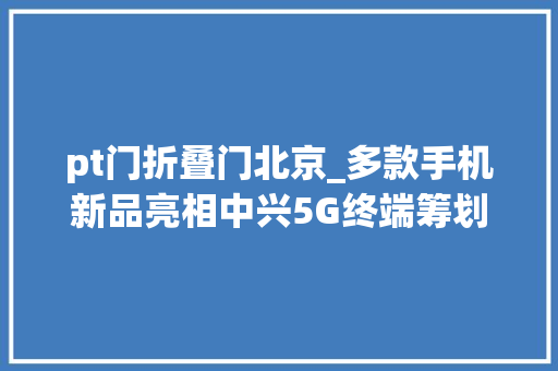 pt门折叠门北京_多款手机新品亮相中兴5G终端筹划闪耀北京PT展 实木门