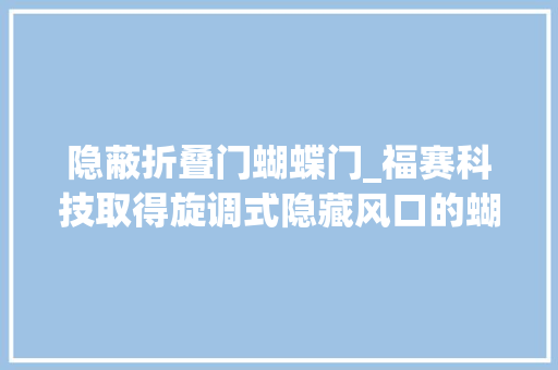 隐蔽折叠门蝴蝶门_福赛科技取得旋调式隐藏风口的蝴蝶门汽车出风口专利专利技能能实现低成本