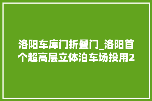 洛阳车库门折叠门_洛阳首个超高层立体泊车场投用239平方米能停192辆车