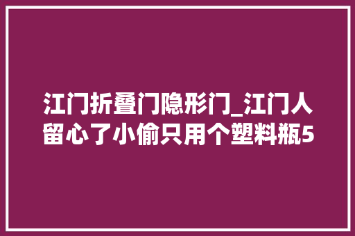 江门折叠门隐形门_江门人留心了小偷只用个塑料瓶5秒就能轻松打开你家防盗门