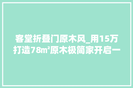 客堂折叠门原木风_用15万打造78㎡原木极简家开启一人一宠的完美生活
