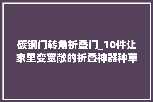 碳钢门转角折叠门_10件让家里变宽敞的折叠神器种草