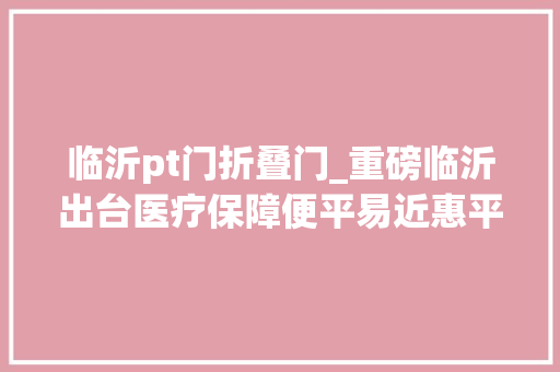 临沂pt门折叠门_重磅临沂出台医疗保障便平易近惠平易近十条方法 防火门
