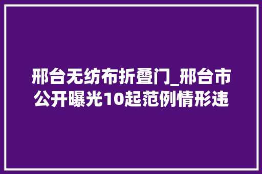 邢台无纺布折叠门_邢台市公开曝光10起范例情形违法案件 折叠门