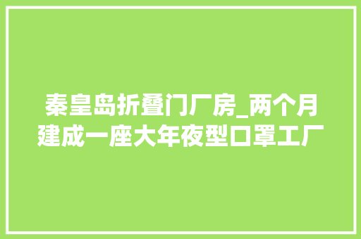 秦皇岛折叠门厂房_两个月建成一座大年夜型口罩工厂优良营商情形助泰治医疗创造业内事业