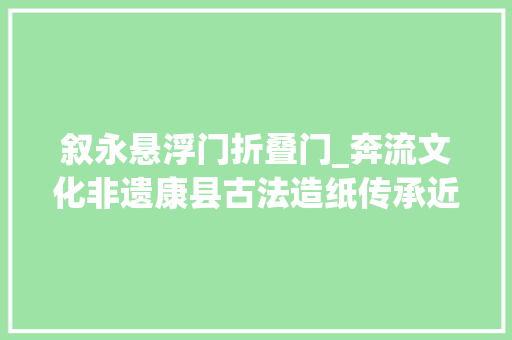 叙永悬浮门折叠门_奔流文化非遗康县古法造纸传承近300年再现天工开物72道工序