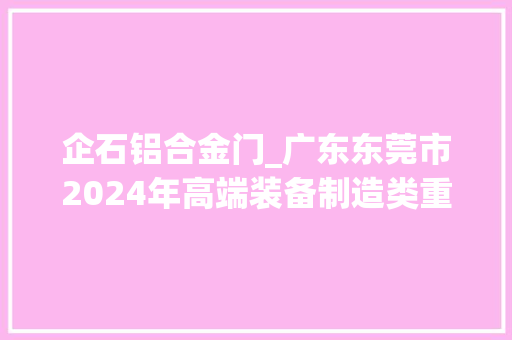 企石铝合金门_广东东莞市2024年高端装备制造类重大年夜培植项目计划投产26项
