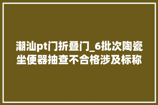 潮汕pt门折叠门_6批次陶瓷坐便器抽查不合格涉及标称席玛卫浴欧派家居希尔曼等