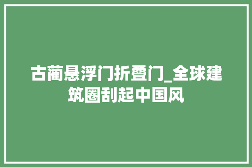 古蔺悬浮门折叠门_全球建筑圈刮起中国风